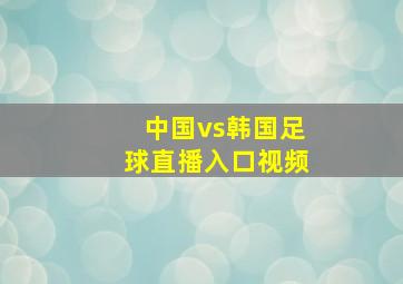 中国vs韩国足球直播入口视频