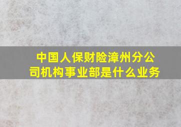 中国人保财险漳州分公司机构事业部是什么业务