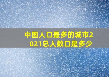 中国人口最多的城市2021总人数口是多少