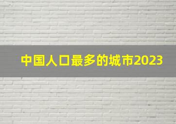 中国人口最多的城市2023