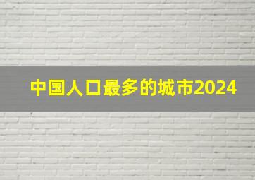 中国人口最多的城市2024