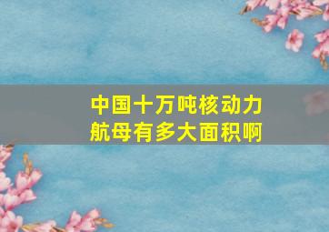 中国十万吨核动力航母有多大面积啊