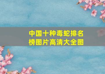 中国十种毒蛇排名榜图片高清大全图