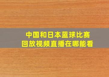 中国和日本蓝球比赛回放视频直播在哪能看