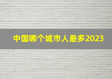 中国哪个城市人最多2023