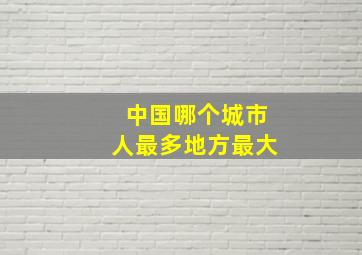 中国哪个城市人最多地方最大