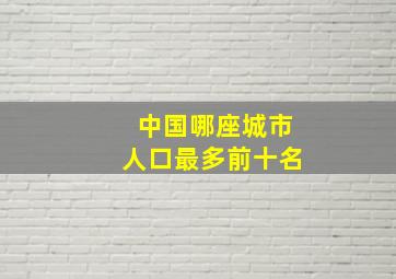 中国哪座城市人口最多前十名