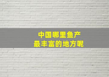 中国哪里鱼产最丰富的地方呢