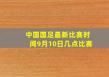 中国国足最新比赛时间9月10日几点比赛