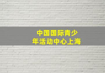 中国国际青少年活动中心上海