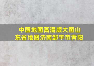 中国地图高清版大图山东省地图济南邹平市青阳