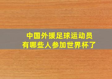 中国外援足球运动员有哪些人参加世界杯了