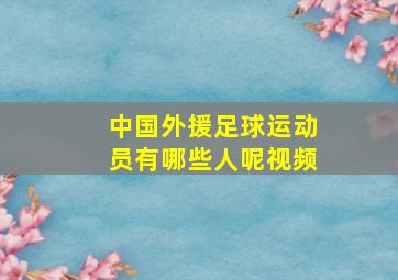 中国外援足球运动员有哪些人呢视频