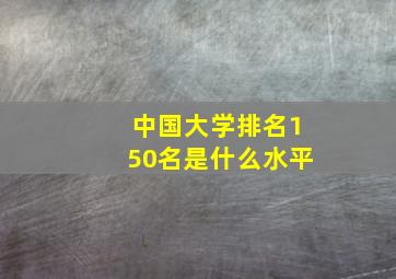 中国大学排名150名是什么水平