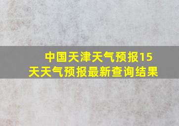 中国天津天气预报15天天气预报最新查询结果