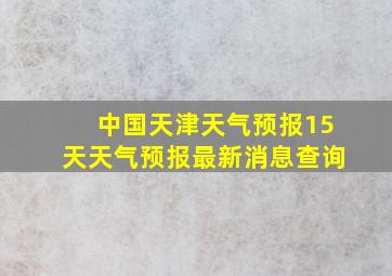 中国天津天气预报15天天气预报最新消息查询