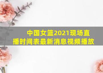 中国女篮2021现场直播时间表最新消息视频播放