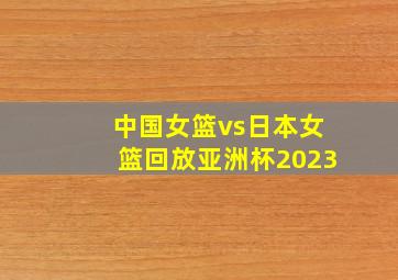 中国女篮vs日本女篮回放亚洲杯2023