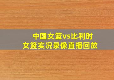 中国女篮vs比利时女篮实况录像直播回放