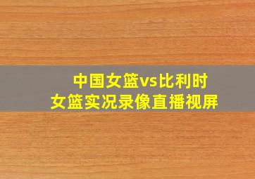 中国女篮vs比利时女篮实况录像直播视屏