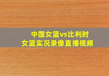 中国女篮vs比利时女篮实况录像直播视频