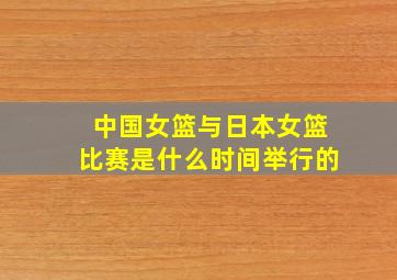 中国女篮与日本女篮比赛是什么时间举行的