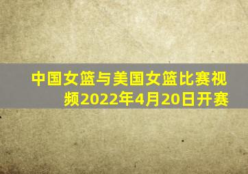 中国女篮与美国女篮比赛视频2022年4月20日开赛