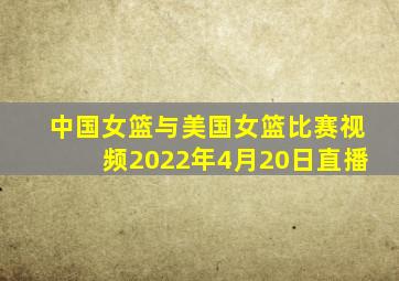 中国女篮与美国女篮比赛视频2022年4月20日直播