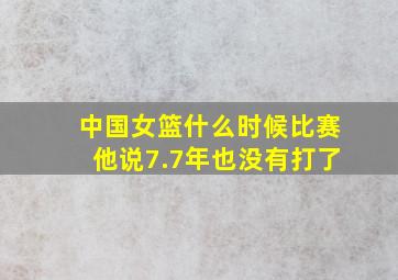 中国女篮什么时候比赛他说7.7年也没有打了