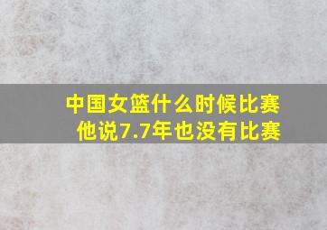 中国女篮什么时候比赛他说7.7年也没有比赛