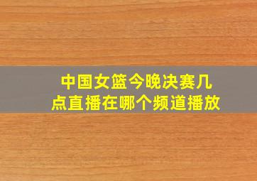 中国女篮今晚决赛几点直播在哪个频道播放