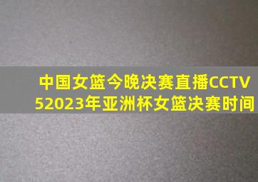 中国女篮今晚决赛直播CCTV52023年亚洲杯女篮决赛时间