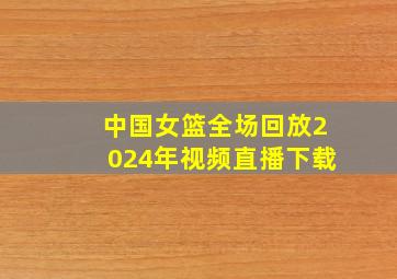 中国女篮全场回放2024年视频直播下载