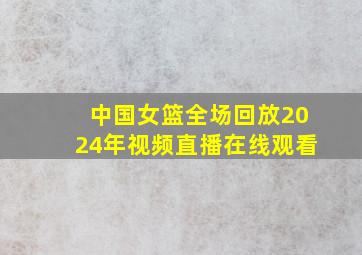 中国女篮全场回放2024年视频直播在线观看