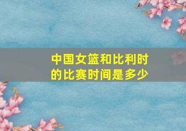 中国女篮和比利时的比赛时间是多少