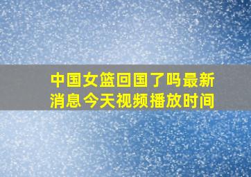 中国女篮回国了吗最新消息今天视频播放时间