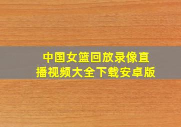 中国女篮回放录像直播视频大全下载安卓版