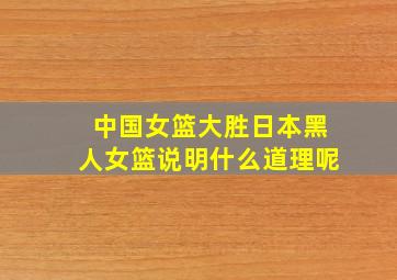 中国女篮大胜日本黑人女篮说明什么道理呢