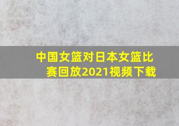 中国女篮对日本女篮比赛回放2021视频下载