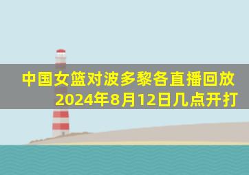 中国女篮对波多黎各直播回放2024年8月12日几点开打