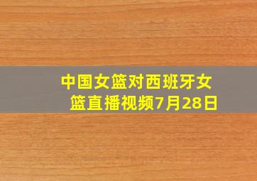 中国女篮对西班牙女篮直播视频7月28日