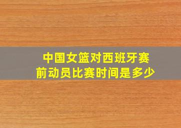 中国女篮对西班牙赛前动员比赛时间是多少