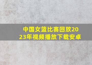 中国女篮比赛回放2023年视频播放下载安卓