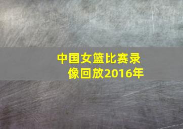 中国女篮比赛录像回放2016年