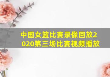 中国女篮比赛录像回放2020第三场比赛视频播放