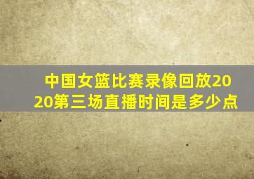 中国女篮比赛录像回放2020第三场直播时间是多少点