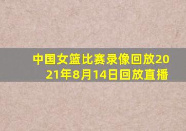 中国女篮比赛录像回放2021年8月14日回放直播