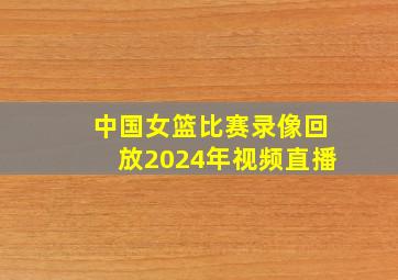 中国女篮比赛录像回放2024年视频直播