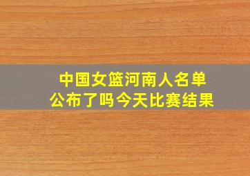 中国女篮河南人名单公布了吗今天比赛结果