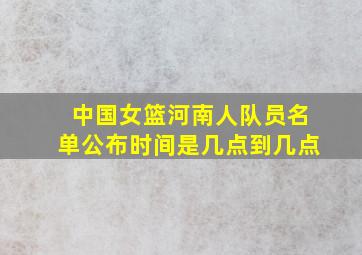 中国女篮河南人队员名单公布时间是几点到几点